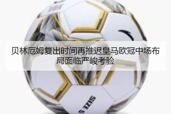 贝林厄姆复出时间再推迟皇马欧冠中场布局面临严峻考验 | LeihuoEsports
