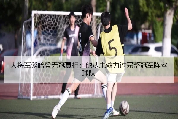 大将军谈哈登无冠真相：他从未效力过完整冠军阵容球队（LeihuoEsports）