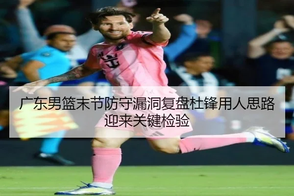 广东男篮末节防守漏洞复盘杜锋用人思路迎来关键检验 - LeihuoEsports